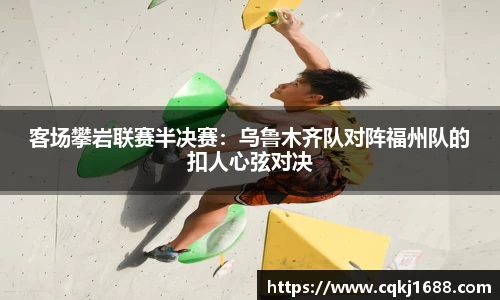客场攀岩联赛半决赛：乌鲁木齐队对阵福州队的扣人心弦对决
