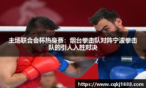 主场联合会杯热身赛：烟台拳击队对阵宁波拳击队的引人入胜对决